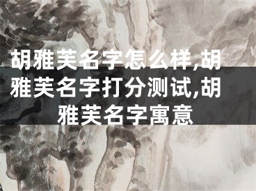 胡雅芙名字怎么样,胡雅芙名字打分测试,胡雅芙名字寓意