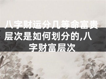 八字财运分几等命富贵层次是如何划分的,八字财富层次