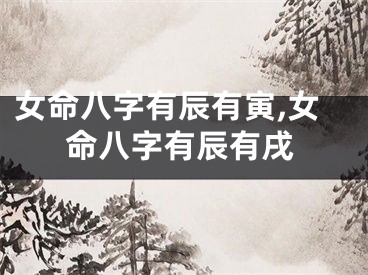 女命八字有辰有寅,女命八字有辰有戌