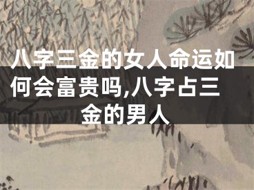 八字三金的女人命运如何会富贵吗,八字占三金的男人