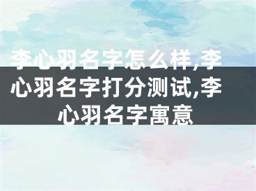 李心羽名字怎么样,李心羽名字打分测试,李心羽名字寓意