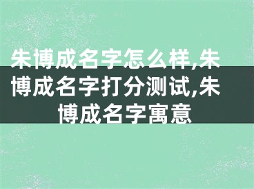 朱博成名字怎么样,朱博成名字打分测试,朱博成名字寓意
