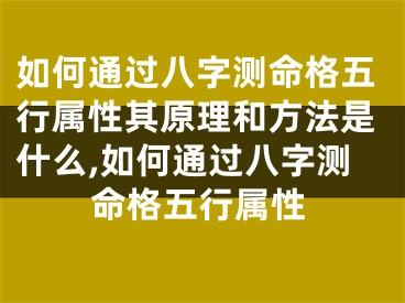 如何通过八字测命格五行属性其原理和方法是什么,如何通过八字测命格五行属性