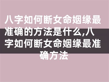 八字如何断女命姻缘最准确的方法是什么,八字如何断女命姻缘最准确方法