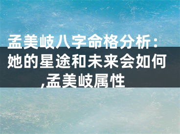 孟美岐八字命格分析：她的星途和未来会如何,孟美岐属性
