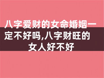 八字爱财的女命婚姻一定不好吗,八字财旺的女人好不好