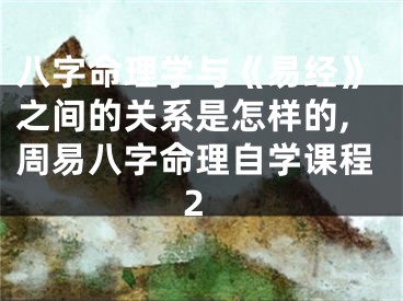八字命理学与《易经》之间的关系是怎样的,周易八字命理自学课程2