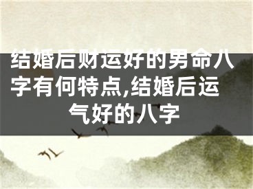 结婚后财运好的男命八字有何特点,结婚后运气好的八字