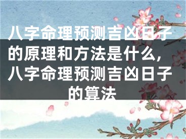 八字命理预测吉凶日子的原理和方法是什么,八字命理预测吉凶日子的算法