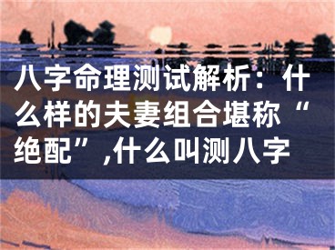 八字命理测试解析:什么样的夫妻组合堪称“绝配”,什么叫测八字