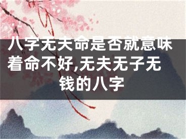 八字无夫命是否就意味着命不好,无夫无子无钱的八字