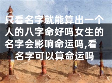 只看名字就能算出一个人的八字命好吗女生的名字会影响命运吗,看名字可以算命运吗