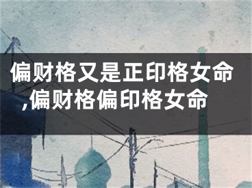偏财格又是正印格女命,偏财格偏印格女命
