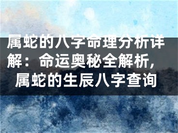 属蛇的八字命理分析详解:命运奥秘全解析,属蛇的生辰八字查询