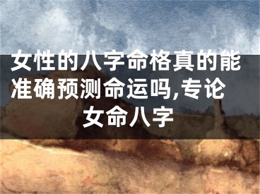 女性的八字命格真的能准确预测命运吗,专论女命八字