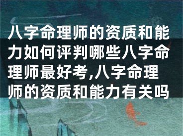 八字命理师的资质和能力如何评判哪些八字命理师最好考,八字命理师的资质和能力有关吗