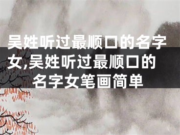 吴姓听过最顺口的名字女,吴姓听过最顺口的名字女笔画简单