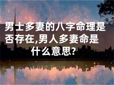 男士多妻的八字命理是否存在,男人多妻命是什么意思?