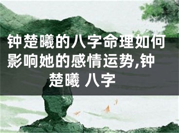 钟楚曦的八字命理如何影响她的感情运势,钟楚曦 八字