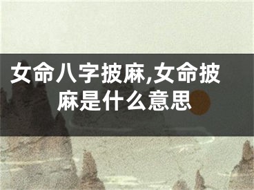 女命八字披麻,女命披麻是什么意思