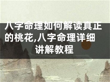 八字命理如何解读真正的桃花,八字命理详细讲解教程