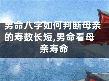 男命八字如何判断母亲的寿数长短,男命看母亲寿命