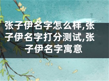 张子伊名字怎么样,张子伊名字打分测试,张子伊名字寓意