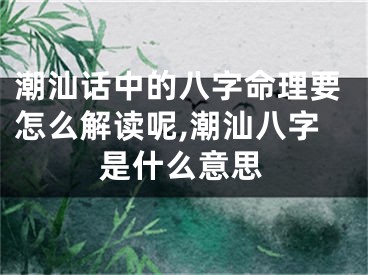潮汕话中的八字命理要怎么解读呢,潮汕八字是什么意思