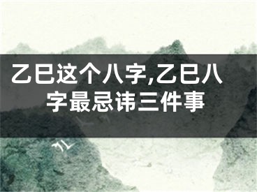 乙巳这个八字,乙巳八字最忌讳三件事