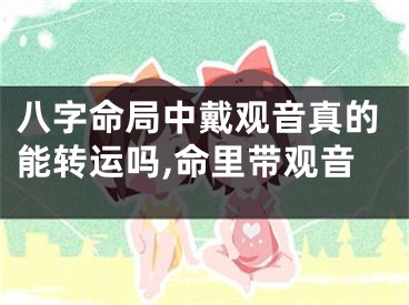 八字命局中戴观音真的能转运吗,命里带观音