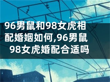 96男鼠和98女虎相配婚姻如何,96男鼠98女虎婚配合适吗