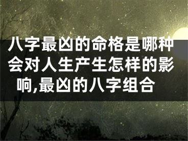 八字最凶的命格是哪种会对人生产生怎样的影响,最凶的八字组合