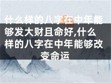 什么样的八字在中年能够发大财且命好,什么样的八字在中年能够改变命运