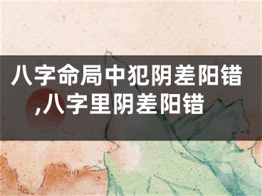 八字命局中犯阴差阳错,八字里阴差阳错