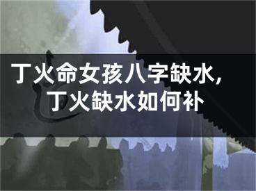 丁火命女孩八字缺水,丁火缺水如何补