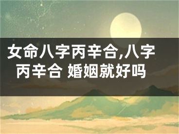 女命八字丙辛合,八字丙辛合 婚姻就好吗