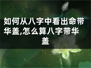 如何从八字中看出命带华盖,怎么算八字带华盖