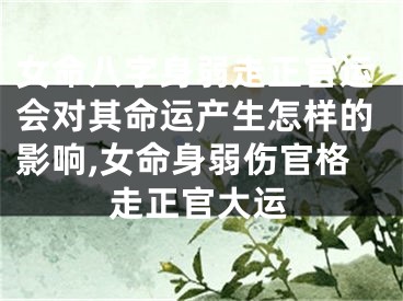 女命八字身弱走正官运会对其命运产生怎样的影响,女命身弱伤官格走正官大运