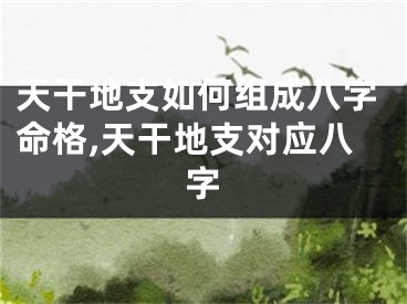 天干地支如何组成八字命格,天干地支对应八字