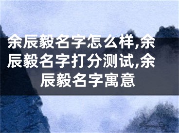 余辰毅名字怎么样,余辰毅名字打分测试,余辰毅名字寓意