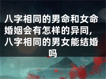 八字相同的男命和女命婚姻会有怎样的异同,八字相同的男女能结婚吗