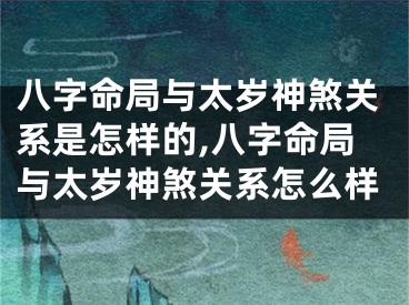 八字命局与太岁神煞关系是怎样的,八字命局与太岁神煞关系怎么样