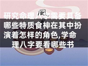 研究命理八字需要具备哪些特质食神在其中扮演着怎样的角色,学命理八字要看哪些书