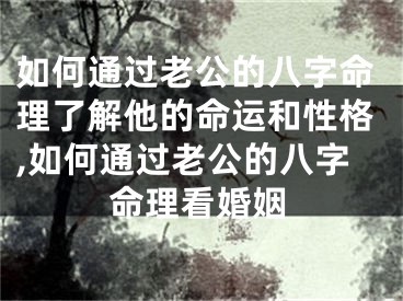 如何通过老公的八字命理了解他的命运和性格,如何通过老公的八字命理看婚姻