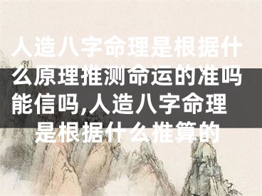 人造八字命理是根据什么原理推测命运的准吗能信吗,人造八字命理是根据什么推算的