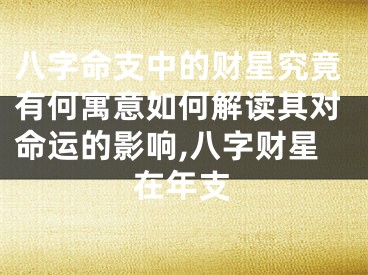 八字命支中的财星究竟有何寓意如何解读其对命运的影响,八字财星在年支