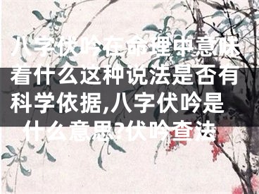 八字伏吟在命理中意味着什么这种说法是否有科学依据,八字伏吟是什么意思?伏吟查法