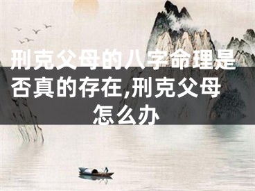 刑克父母的八字命理是否真的存在,刑克父母怎么办