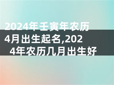 2024年壬寅年农历4月出生起名,2024年农历几月出生好