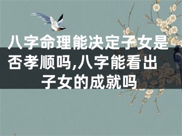 八字命理能决定子女是否孝顺吗,八字能看出子女的成就吗